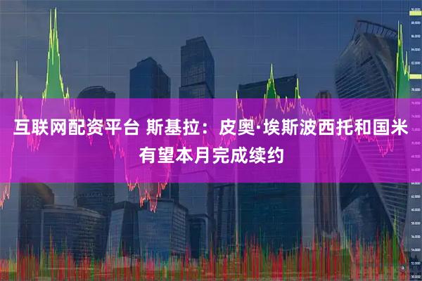 互联网配资平台 斯基拉：皮奥·埃斯波西托和国米有望本月完成续约