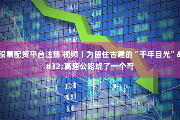 股票配资平台注册 视频丨为留住古建的“千年目光” 高速公路绕了一个弯