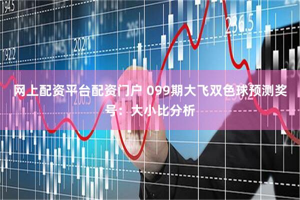 网上配资平台配资门户 099期大飞双色球预测奖号：大小比分析