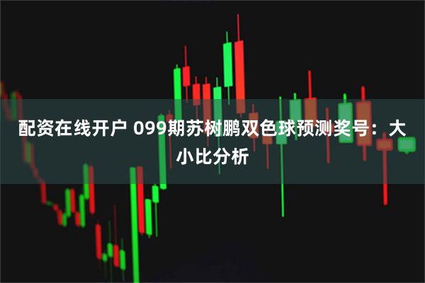 配资在线开户 099期苏树鹏双色球预测奖号：大小比分析
